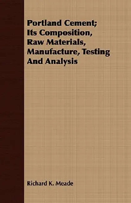 Portland Cement; Its Composition, Raw Materials, Manufacture, Testing And Analysis by Richard K. Meade