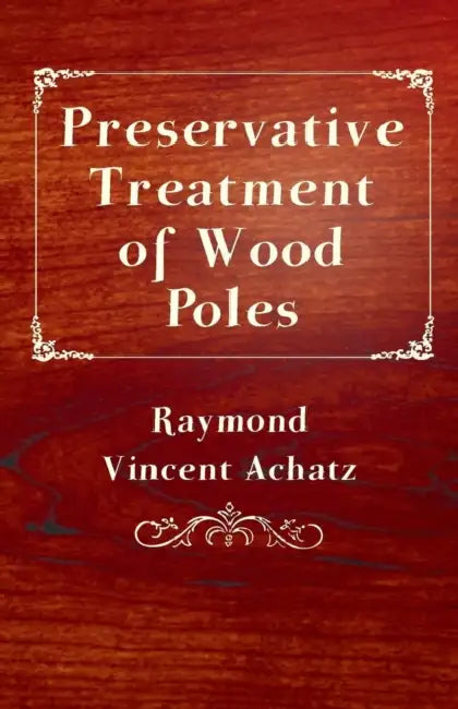 Preservative Treatment of Wood Poles by Raymond Vincent Achatz
