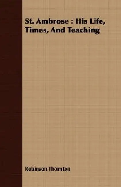 St. Ambrose: His Life, Times, And Teaching by Robinson Thornton