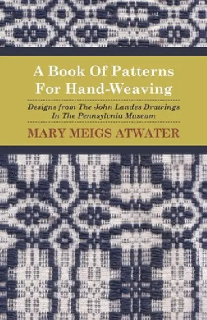 A Book of Patterns for Hand-Weaving; Designs from the John Landes Drawings in the Pennsylvnia Museum by Mary Meigs Atwater