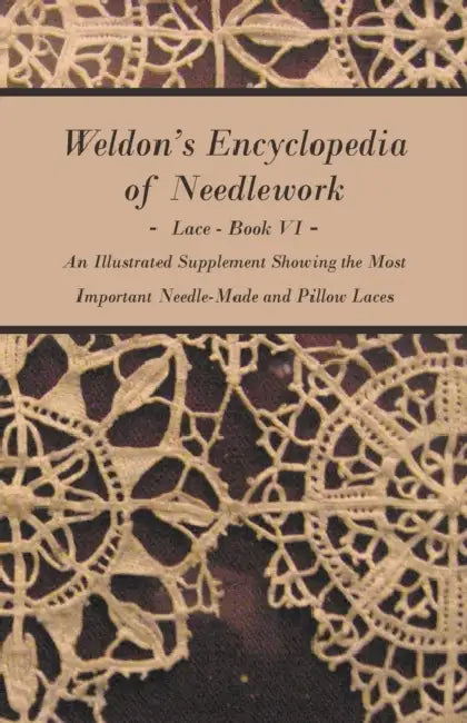 Weldon's Encyclopedia of Needlework - Lace - Book VI - An Illustrated Supplement Showing the Most Important Needle-Made and Pillow Laces by Anon