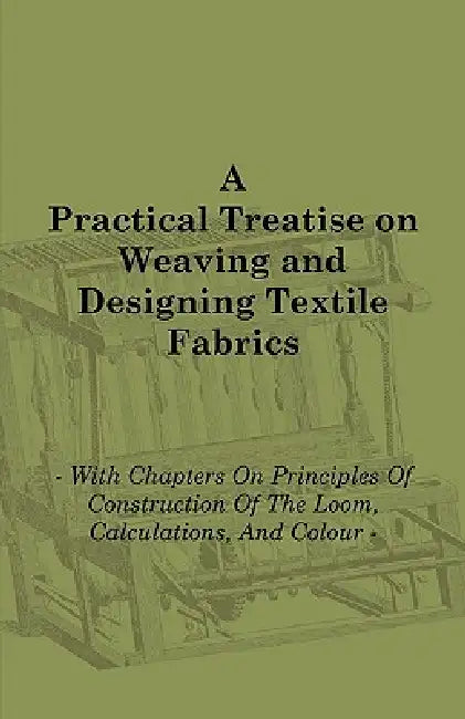 A Practical Treatise on Weaving and Designing Textile Fabrics - With Chapters on Principles of Construction of the Loom, Calculations, and Colour by Thomas R. Ashenhurst