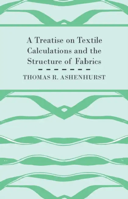 A Treatise on Textile Calculations and the Structure of Fabrics by Thomas R. Ashenhurst