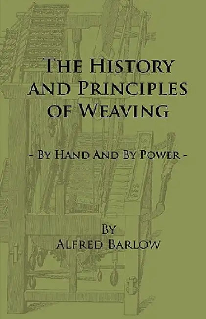 The History and Principles of Weaving - By Hand and by Power by Alfred Barlow