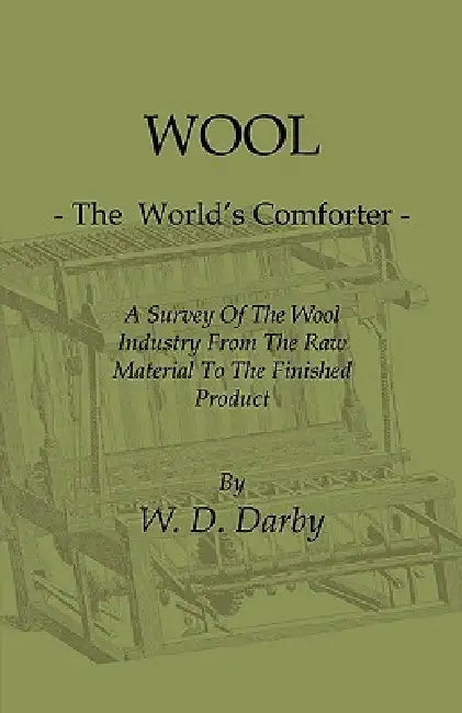 Wool - The World's Comforter - A Survey of the Wool Industry from the Raw Material to the Finished Product, Including Descriptions of the Manufacturin by W. D. Darby