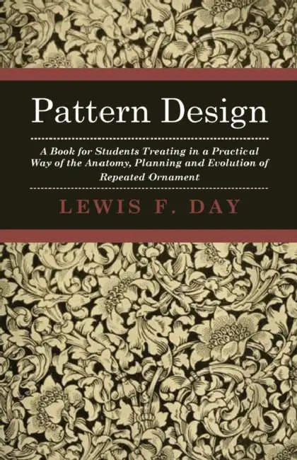 Pattern Design - A Book for Students Treating in a Practical Way of the Anatomy - Planning & Evolution of Repeated Ornament by Lewis F. Day