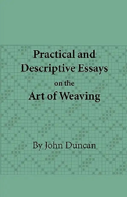 Practical and Descriptive Essays on the Art of Weaving by John Duncan