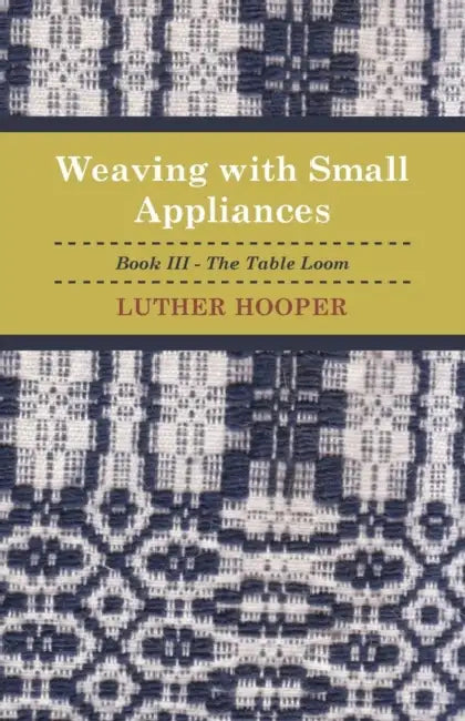 Weaving with Small Appliances - Book III - The Table Loom by Luther Hooper