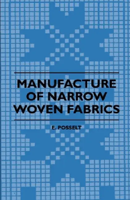 Manufacture of Narrow Woven Fabrics - Ribbons, Trimmings, Edgings, Etc. - Giving Description of the Various Yarns Used, the Construction of Weaves and by E. Posselt