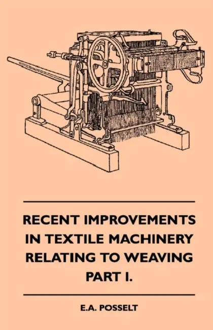 Recent Improvements In Textile Machinery Relating To Weaving - Part I. by E. A. Posselt