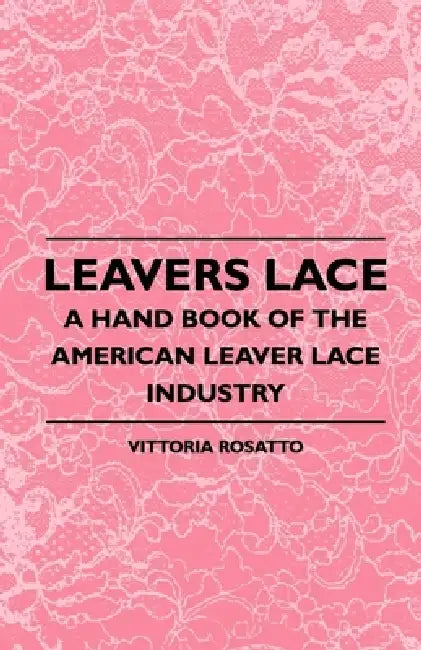 Leavers Lace - A Hand Book of the American Leaver Lace Industry by Vittoria Rosatto