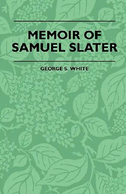 Memoir Of Samuel Slater Connected With A History Of The Rise And Progress Of The Cotton Manufacture In England And America by George S. White