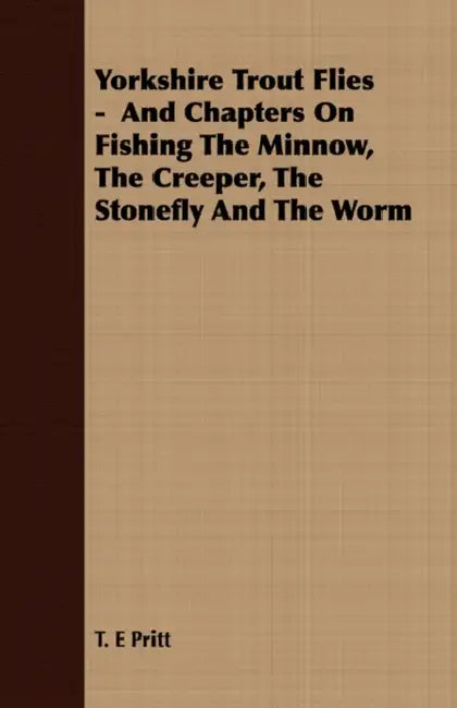 Yorkshire Trout Flies - And Chapters on Fishing the Minnow, the Creeper, the Stonefly and the Worm by T. E. Pritt