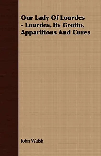 Our Lady of Lourdes - Lourdes, its Grotto, Apparitions and Cures by John Walsh