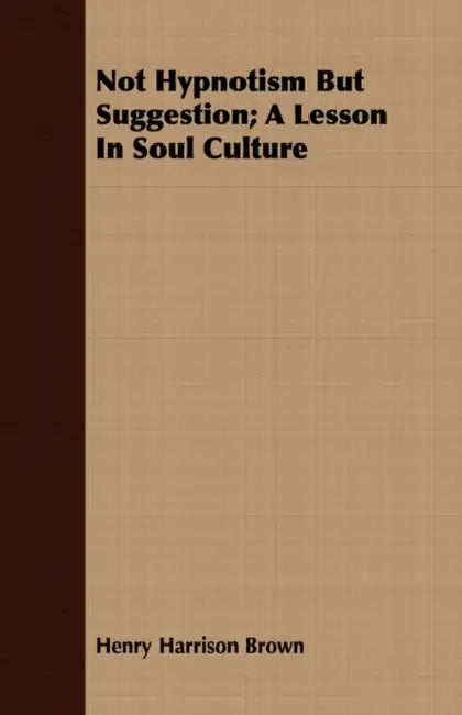 Not Hypnotism But Suggestion; A Lesson in Soul Culture by Henry Harrison Brown