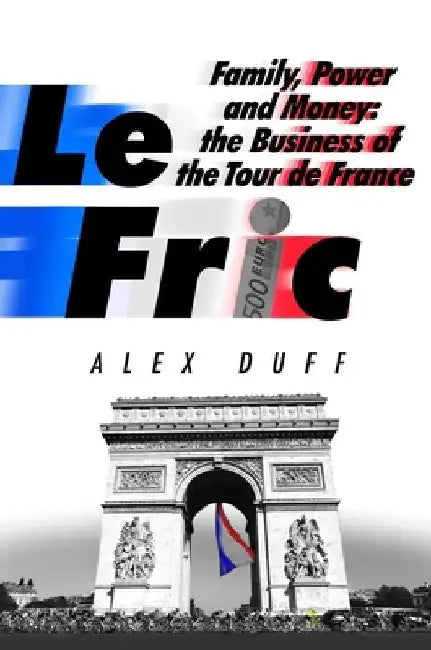 Le Fric: Family, Power and Money: The Business of the Tour de France by Alex Duff