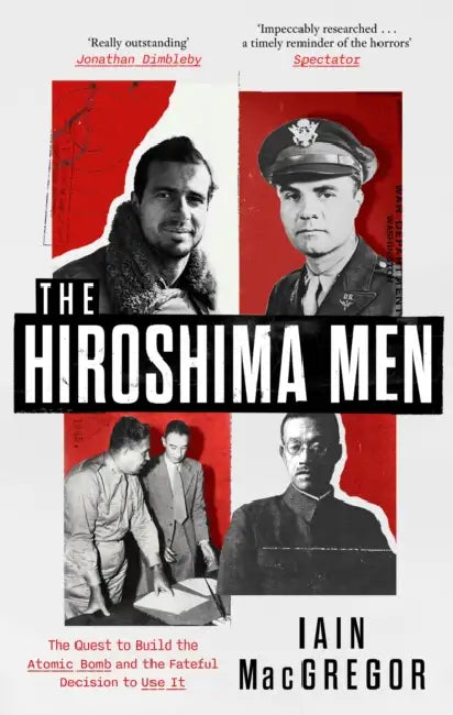 The Hiroshima Men: The Quest to Build the Atomic Bomb and the Fateful Decision to Use It by Iain MacGregor