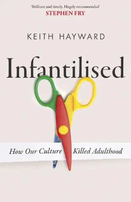 Infantilised: How Our Culture Killed Adulthood by Keith J. Hayward
