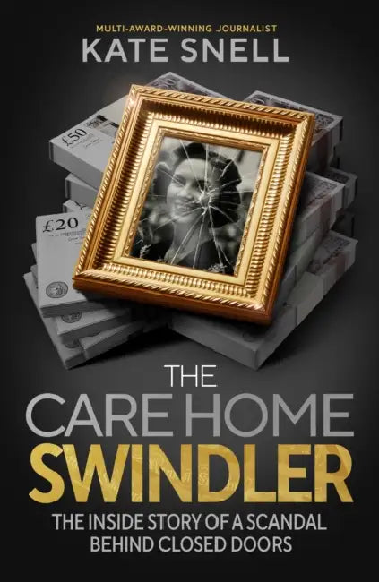 The Care Home Swindler: The Shocking True Story Behind One of Britain's Biggest Scandals by Kate Snell