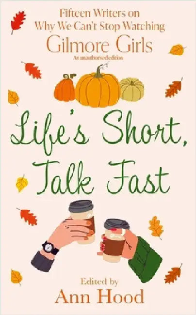 Life's Short, Talk Fast: 15 Writers on Why We Canâ€™t Stop Watching Gilmore Girls by Ann Hood