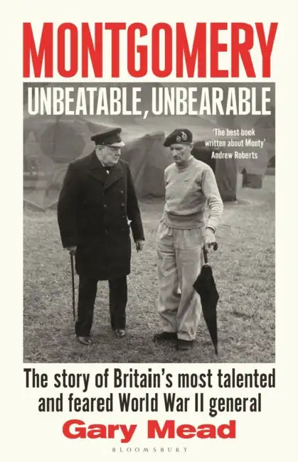 Montgomery: Unbeatable, Unbearable: The Story of Britain's Most Talented and Feared Ww2 General by Gary Mead