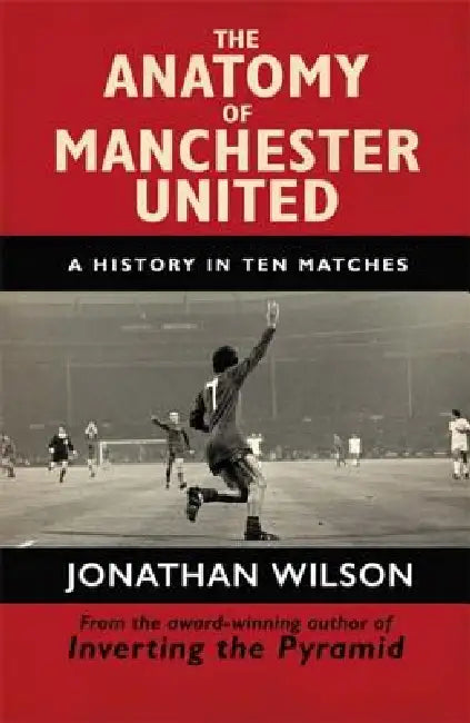 The Anatomy Of Manchester United: A History In Ten Matches by Jonathan Wilson