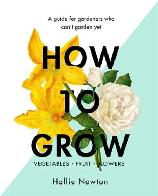 How to Grow: A Guide for Gardeners Who Can't Garden Yet by Hollie Newton