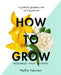 How to Grow: A Guide for Gardeners Who Can't Garden Yet by Hollie Newton