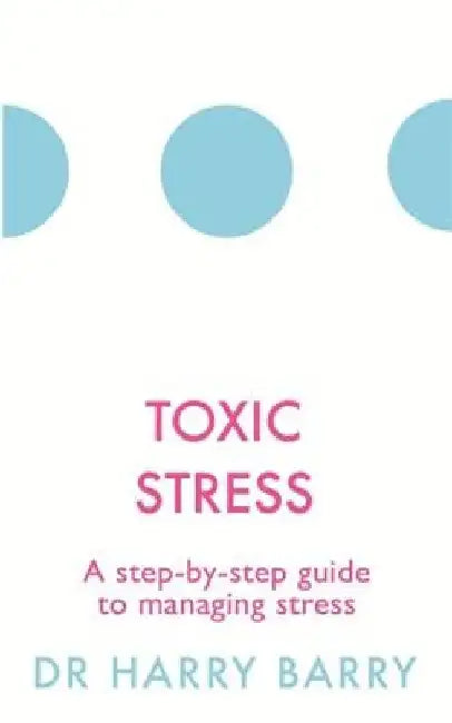 Toxic Stress: A Step-By-Step Guide to Managing Stress by Harry Barry