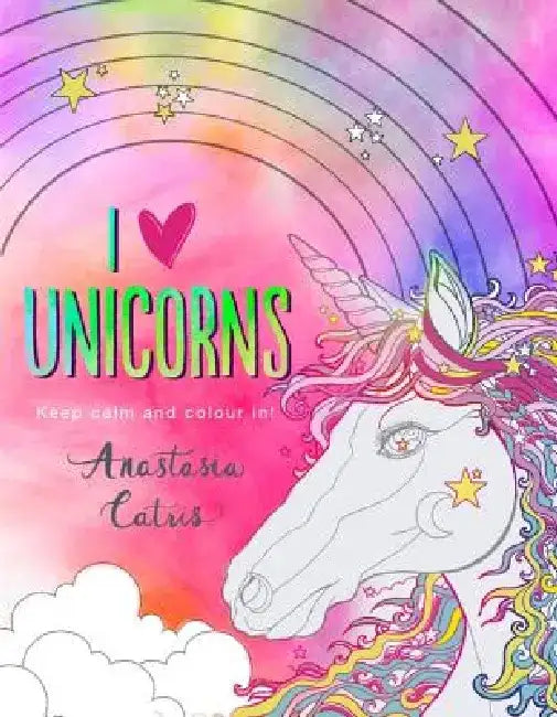 I Heart Unicorns: Keep Calm and Colour In! by Anastasia Catris