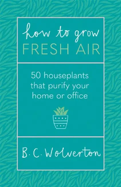 How to Grow Fresh Air: 50 Houseplants That Purify Your Home or Office by B. C. Wolverton
