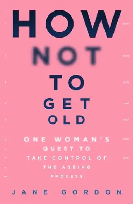 How Not to Get Old: One Woman's Quest to Take Control of the Ageing Process by Jane Gordon