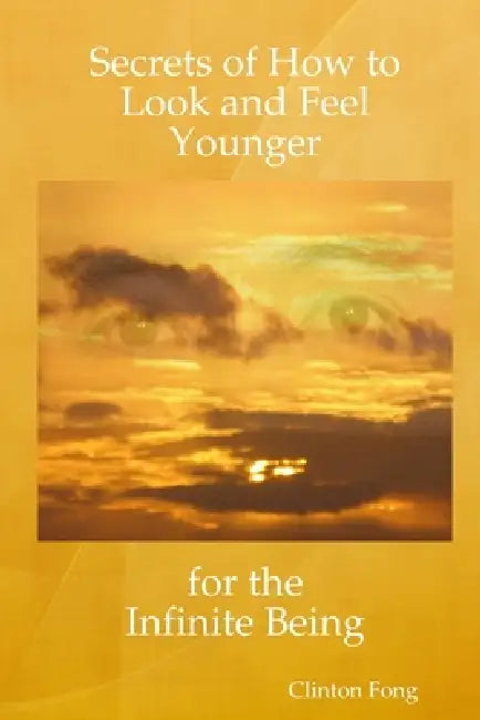 Secrets of How to Look and Feel Younger for the Infinite Being by Clinton Fong