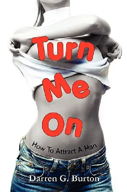 Turn Me On: How To Attract A Man by Darren G. Burton