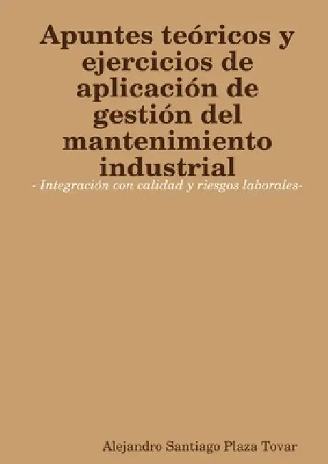 Apuntes teóricos y ejercicios de aplicación de gestión del mantenimiento industrial- Integración con calidad y riesgos laborales- by Alejandro Plaza Tovar