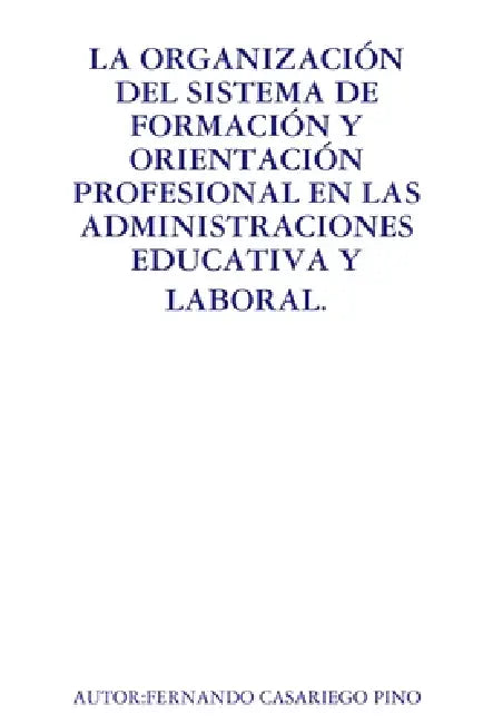 La Organización del Sistema de Formación Y Orientación Profesional En La Administración Educativa Y Laboral. by Fernando Casariego Pino