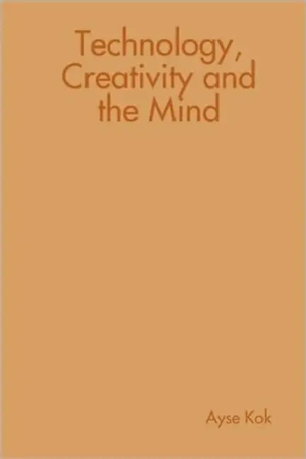 Technology, Creativity and the Mind by Ayse Kok