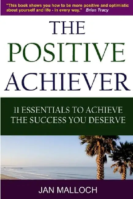 The Positive Achiever - 11 Essentials to Achieve the Success You Deserve by Jan Malloch