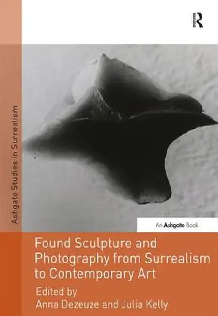 Found Sculpture and Photography from Surrealism to Contemporary Art by Anna Dezeuze