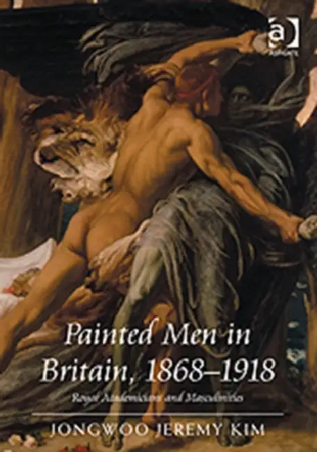 Painted Men in Britain, 1868–1918: Royal Academicians and Masculinities by Jongwoo Jeremy Kim