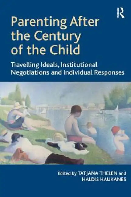 Parenting After the Century of the Child: Travelling Ideals, Institutional Negotiations and Individual Responses by Tatjana Thelen