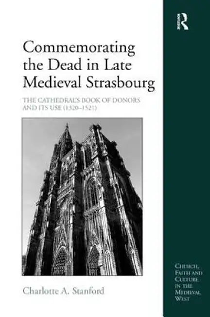 Commemorating the Dead in Late Medieval Strasbourg: The Cathedral's Book of Donors and Its Use (1320-1521) by Charlotte A. Stanford