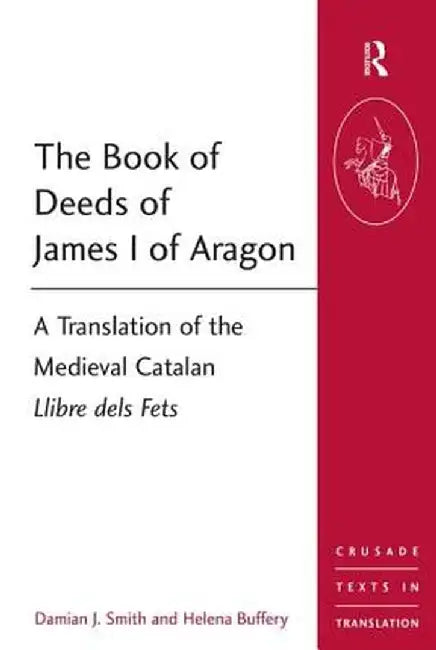 The Book of Deeds of James I of Aragon: A Translation of the Medieval Catalan Llibre Dels Fets by Damian J. Smith