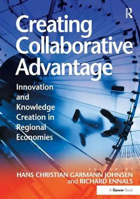 Creating Collaborative Advantage: Innovation and Knowledge Creation in Regional Economies by Hans Christian G Johnsen
