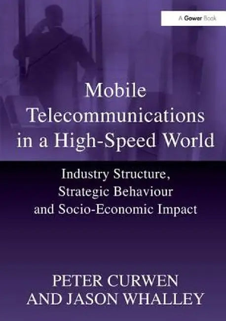 Mobile Telecommunications in a High-Speed World: Industry Structure, Strategic Behaviour and Socio-Economic Impact by Peter Curwen