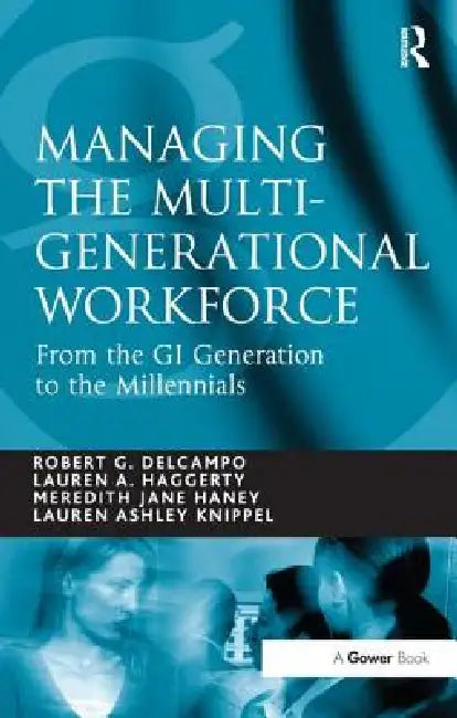 Managing the Multi-Generational Workforce: From the GI Generation to the Millennials by Robert G. Delcampo