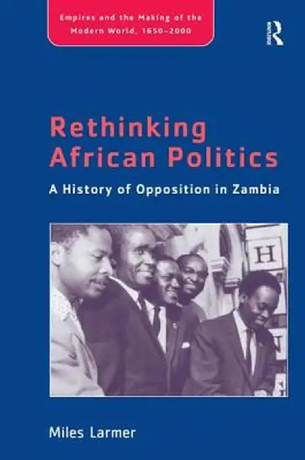 Rethinking African Politics: A History of Opposition in Zambia by Miles Larmer