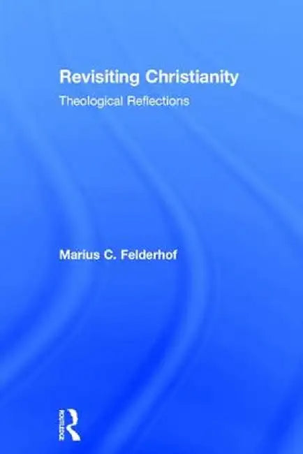 Revisiting Christianity: Theological Reflections by Marius C. Felderhof