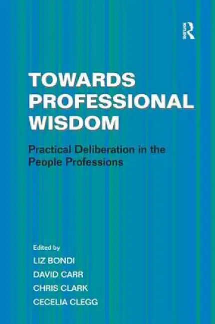 Towards Professional Wisdom: Practical Deliberation in the People Professions by Cecelia Clegg
