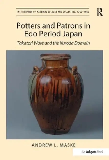 Potters and Patrons in EDO Period Japan: Takatori Ware and the Kuroda Domain by Andrew L. Maske